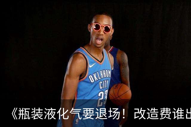《瓶装液化气要退场！改造费谁出、气价贵不贵？3大痛点说清了》