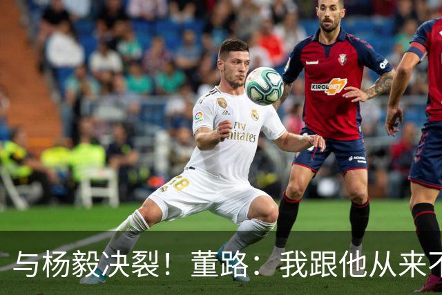 与杨毅决裂！董路：我跟他从来不是一路人 我跟黄健翔也分道扬镳了