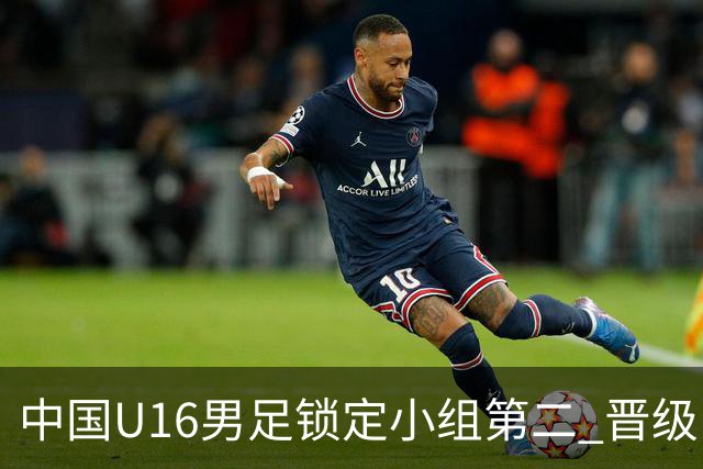 中国U16男足锁定小组第二 晋级U17海湾杯半决赛