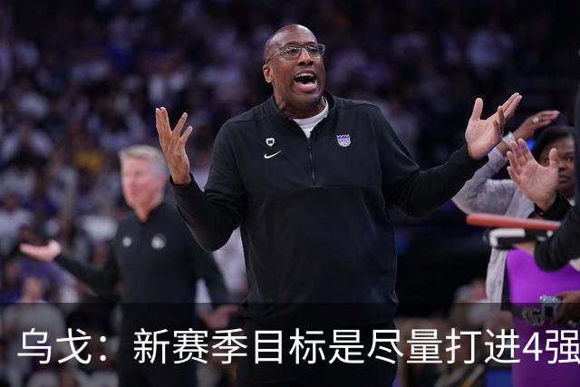 乌戈：新赛季目标是尽量打进4强 无论对手是谁我们都不会惧怕