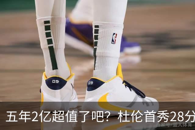 五年2亿超值了吧？杜伦首秀28分钟轰22+9延续高光 逆转22分因坚韧