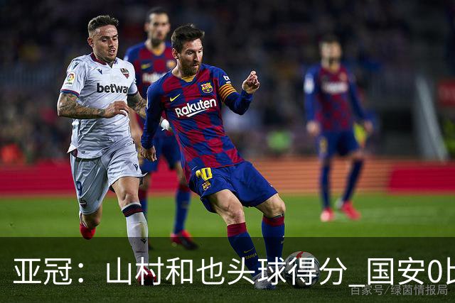 亚冠：山村和也头球得分 国安0比5落后川崎前锋