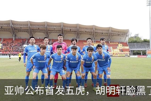 亚帅公布首发五虎，胡明轩脸黑了
