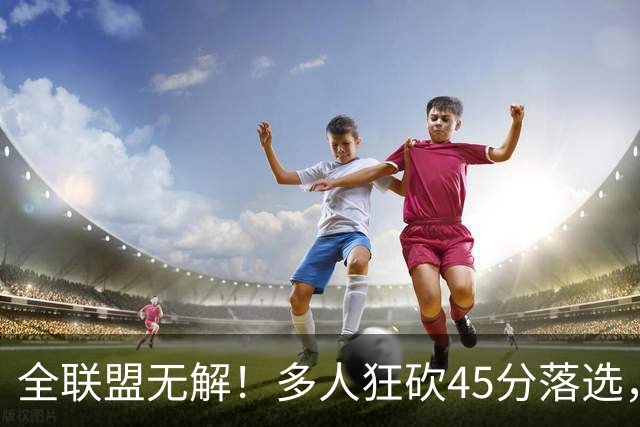 全联盟无解！多人狂砍45分落选，38岁杜兰特凭什么拿下最佳？