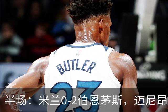 半场：米兰0-2伯恩茅斯，迈尼昂红点套餐，塔韦尼耶点射