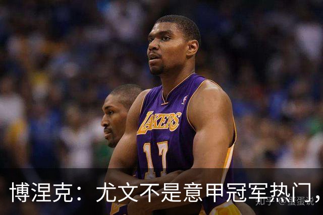 博涅克：尤文不是意甲冠军热门，他们还收回了我的星章