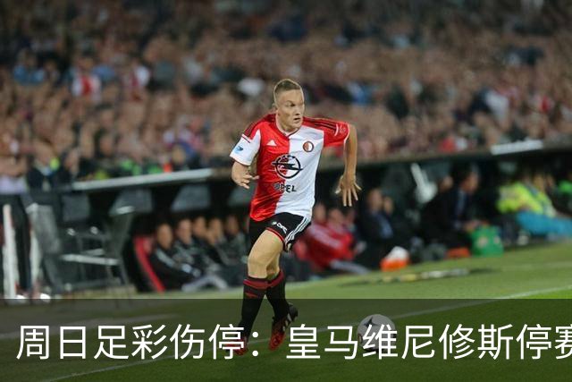 周日足彩伤停：皇马维尼修斯停赛 亚特兰大减员多