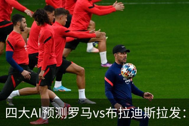四大AI预测罗马vs布拉迪斯拉发：四家一致看好主胜