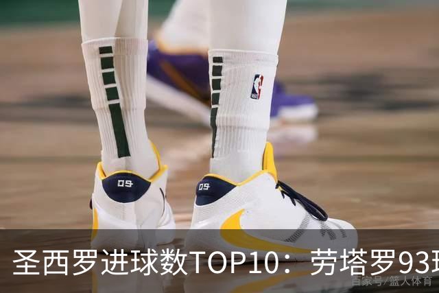 圣西罗进球数TOP10：劳塔罗93球第六，舍瓦104球第四