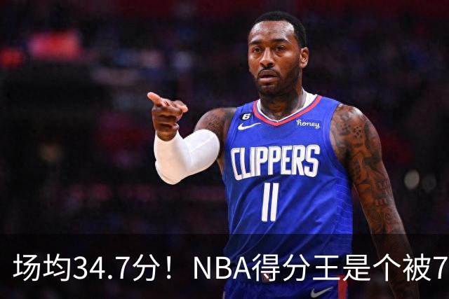场均34.7分！NBA得分王是个被7队扔掉的人，勇士火箭76人都不要！