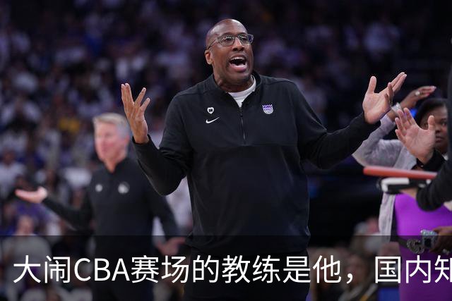 大闹CBA赛场的教练是他，国内知名的青训名师，与杨瀚森师徒情深
