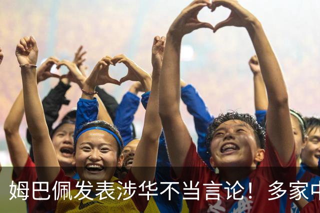 姆巴佩发表涉华不当言论！多家中国品牌官宣与他解约：伤害民族感情