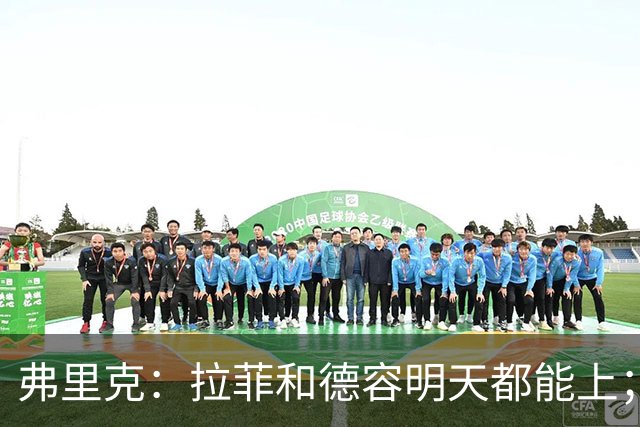 弗里克：拉菲和德容明天都能上；不想打断亚马尔现在的状态