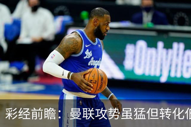 彩经前瞻：曼联攻势虽猛但转化低，伯恩茅斯反击犀利有望全身而退