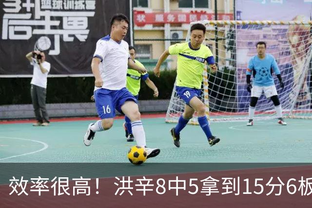效率很高！洪辛8中5拿到15分6板 三分6中4
