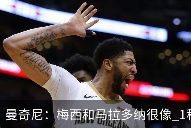 曼奇尼：梅西和马拉多纳很像 1秒内就能改变比赛