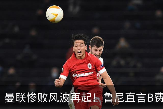 曼联惨败风波再起！鲁尼直言B费失责：袖标是担当，不是赛后甩锅的底气