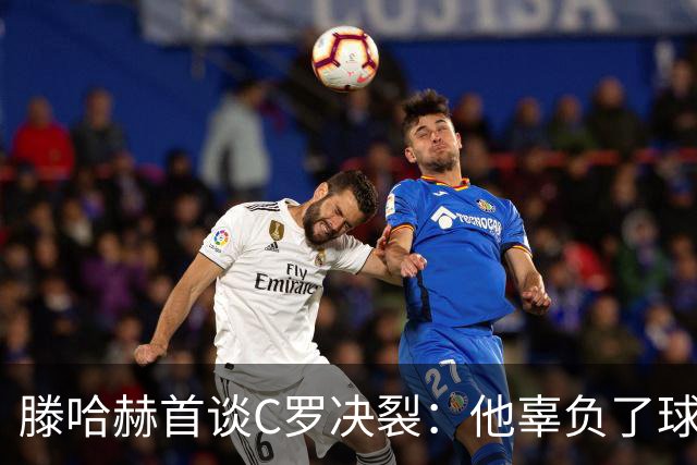 滕哈赫首谈C罗决裂：他辜负了球队和我