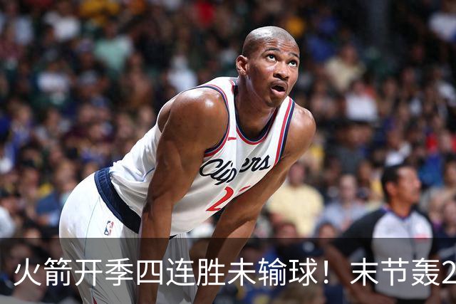 火箭开季四连胜未输球！末节轰26-10高潮击溃老鹰 申京29分9板9助