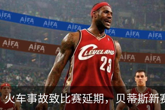 火车事故致比赛延期，贝蒂斯新赛期撞上国际比赛日
