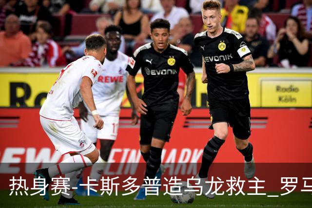 热身赛-卡斯多普造乌龙救主 罗马1-1客平法甲劲旅
