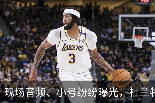 现场音频、小号纷纷曝光，杜兰特喷队友升级，拆队专家实锤