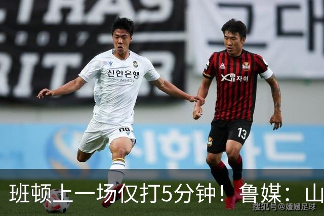 班顿上一场仅打5分钟！鲁媒：山东会在第一段结束后进行一些调整