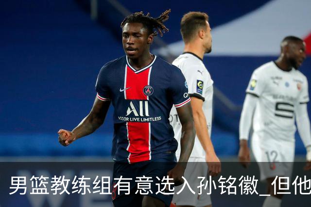 男篮教练组有意选入孙铭徽 但他因伤病缺席
