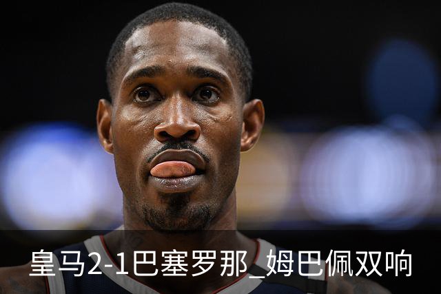 皇马2-1巴塞罗那 姆巴佩双响