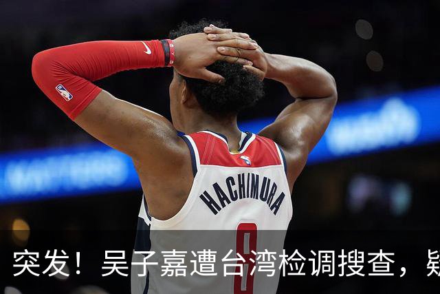 突发！吴子嘉遭台湾检调搜查，疑与揭露绿营参选人弊案有关