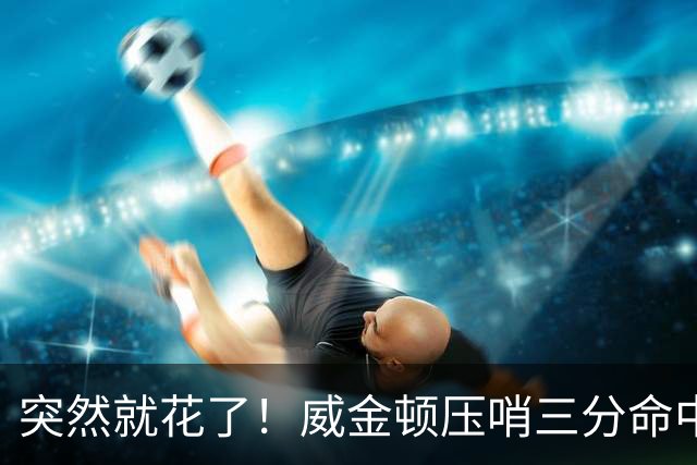 突然就花了！威金顿压哨三分命中 山西两分钟轰15-1领先广州16分