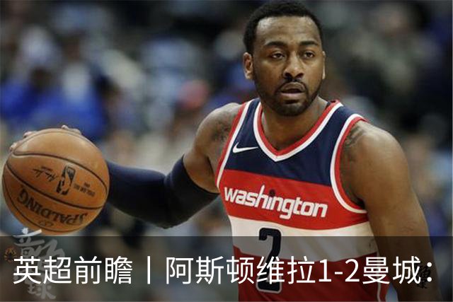 英超前瞻丨阿斯顿维拉1-2曼城：英超全胜的领头羊，碰到苦主了