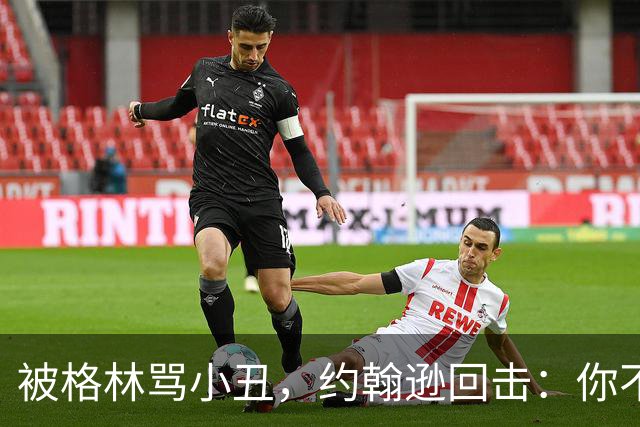 被格林骂小丑，约翰逊回击：你不过是跳上了库里的背