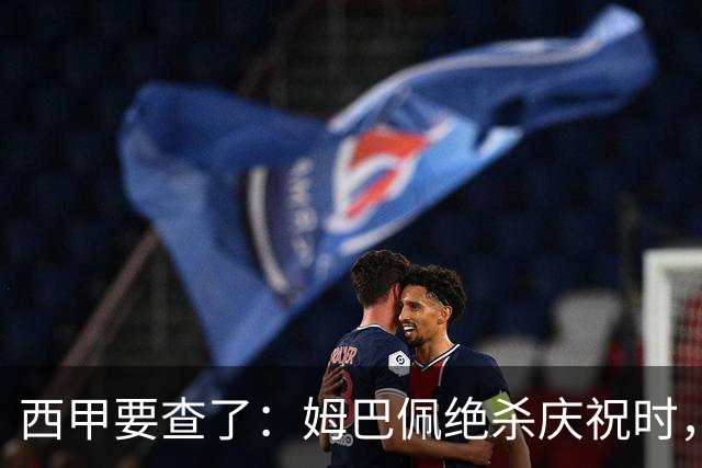 西甲要查了：姆巴佩绝杀庆祝时，有球迷用旗杆打向卡马文加