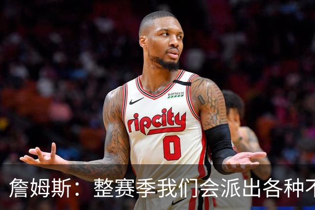 詹姆斯：整赛季我们会派出各种不同的阵容 磨合时间越长效果越好