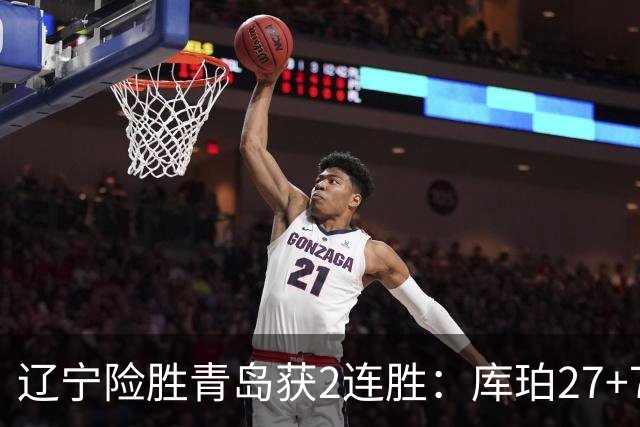 辽宁险胜青岛获2连胜：库珀27+7制胜两罚 赵继伟克里斯被罚下