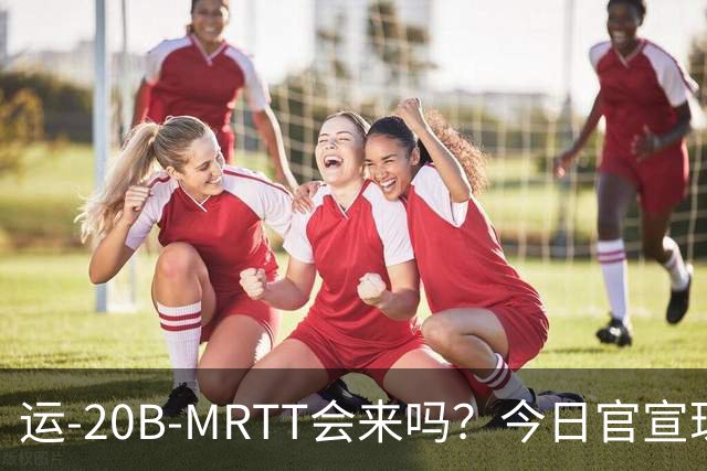 运-20B-MRTT会来吗？今日官宣珠海航展即将开幕！今年有多少新装备亮相？