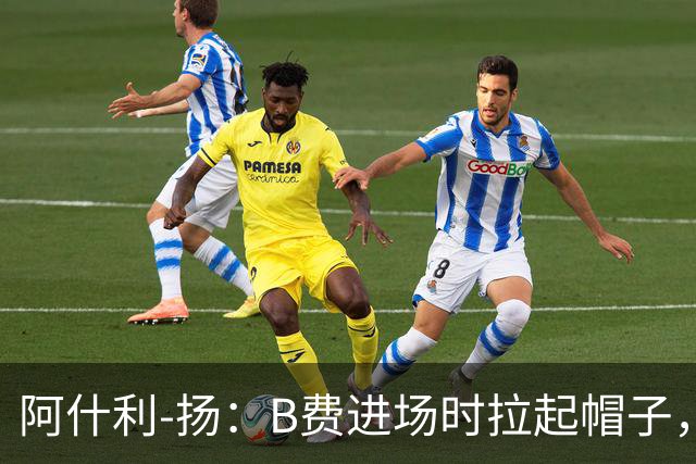 阿什利-扬：B费进场时拉起帽子，像是在向球迷展示自己仍生气