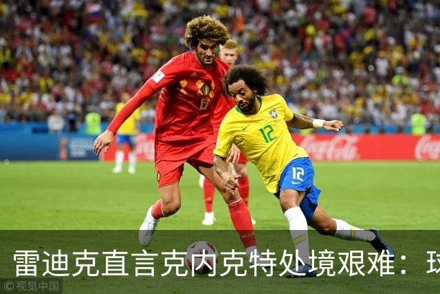 雷迪克直言克内克特处境艰难：球队变了，他成了多余的人
