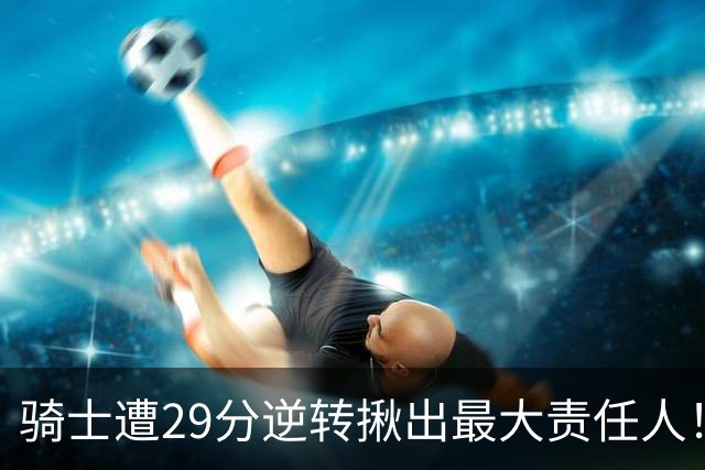 骑士遭29分逆转揪出最大责任人！5助攻却有6失误，球迷：软蛋，快退役吧