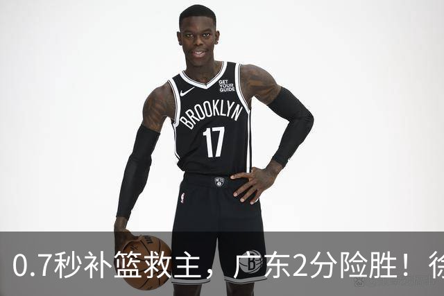 0.7秒补篮救主，广东2分险胜！徐杰8中2，奇兵半场12分仍未获重用