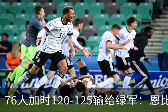 76人加时120-125输给绿军：恩比德27+8+5空砍，老詹8+8+7, 三人拿20分还是没顶住最后5分钟