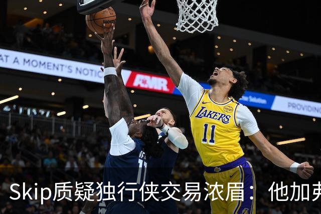 Skip质疑独行侠交易浓眉：他加弗拉格欧文本是争冠阵容